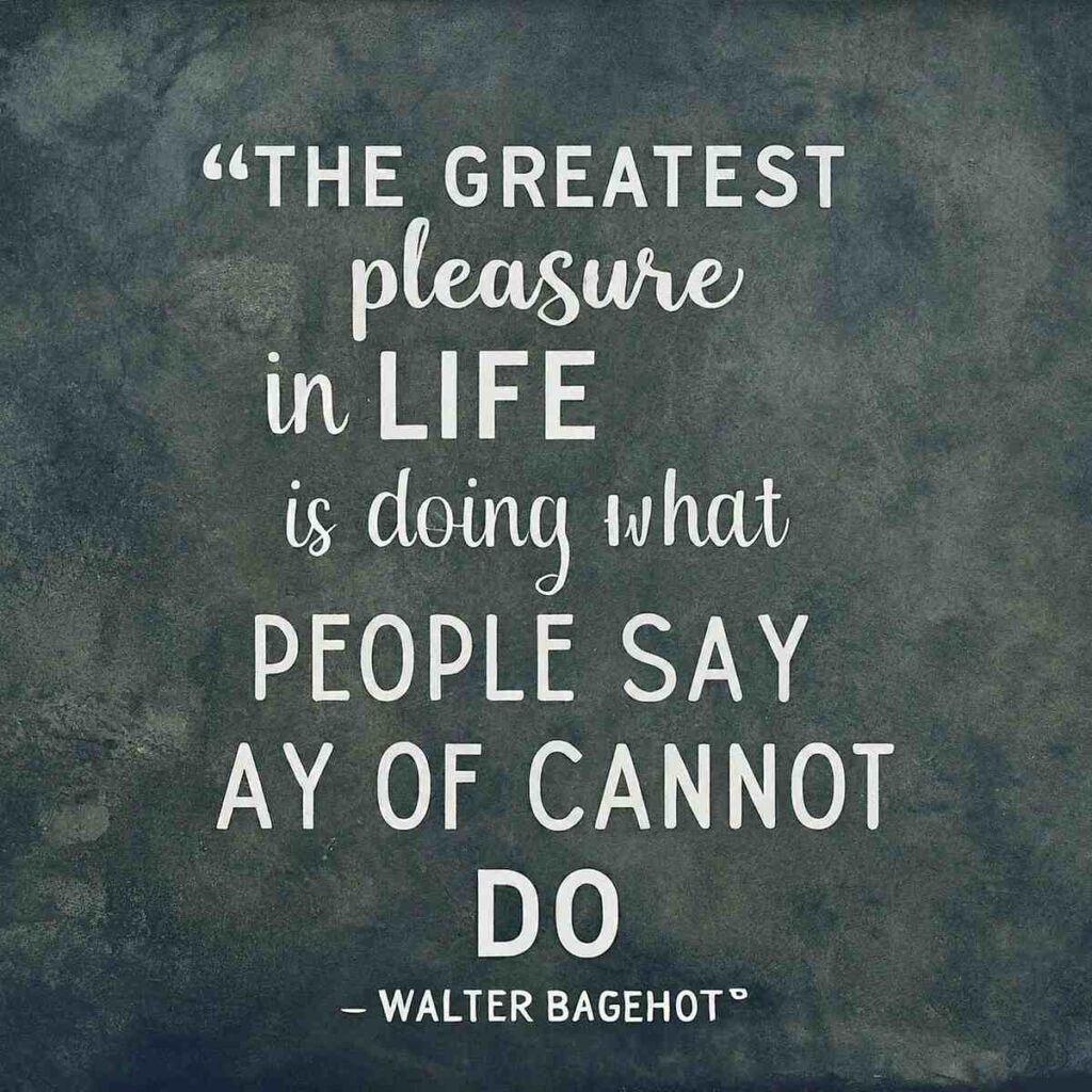 "The greatest pleasure in life is doing what people say you cannot do." — Walter Bagehot