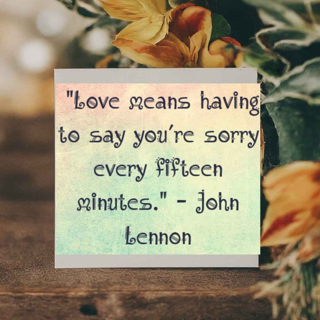 "Love means having to say you’re sorry every fifteen minutes." – John Lennon