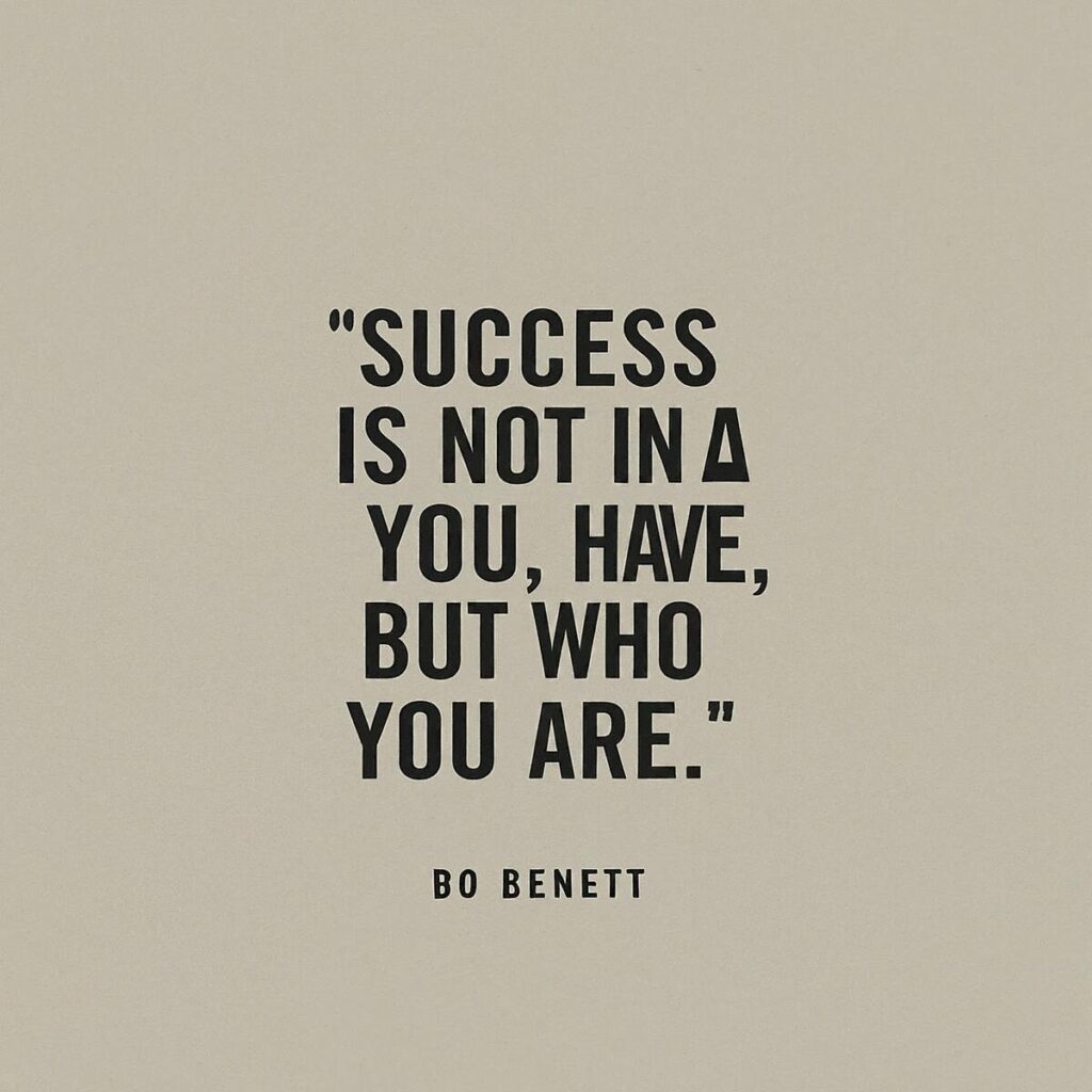 "Success is not in what you have, but who you are." — Bo Bennett