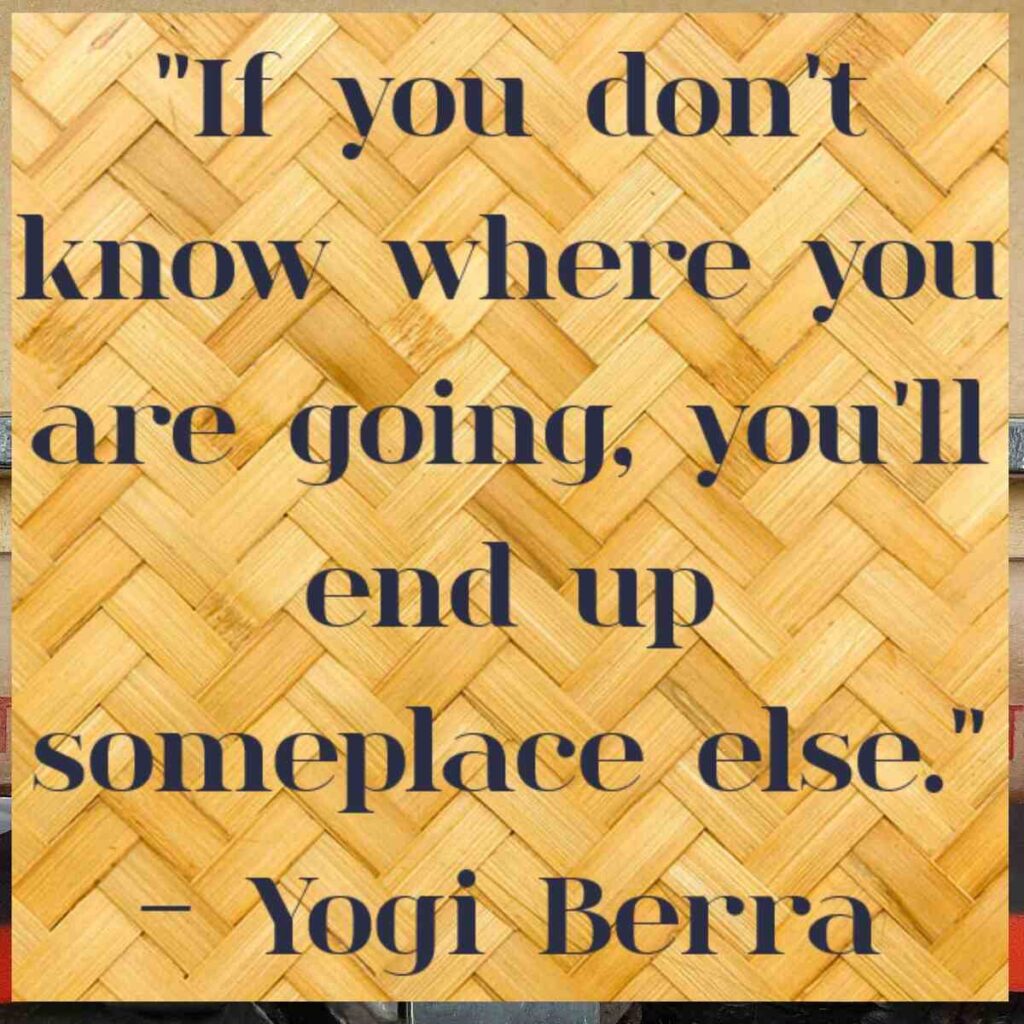 "If you don't know where you are going, you'll end up someplace else." - Yogi Berra