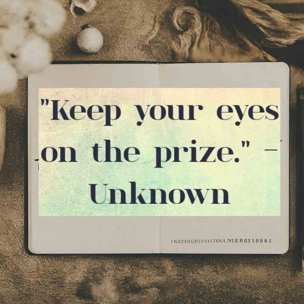 "Keep your eyes on the prize." - Unknown