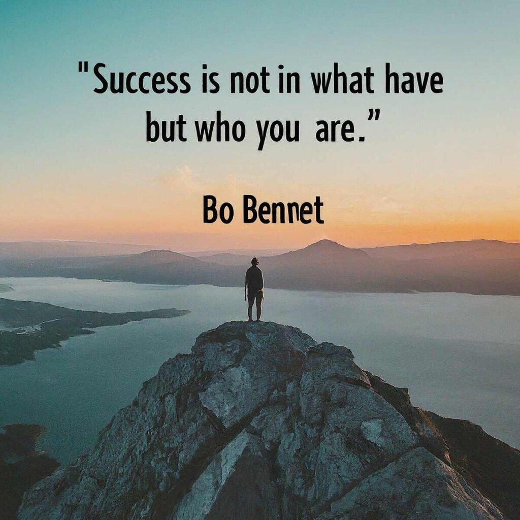 "Success is not in what you have, but who you are." - Bo Bennett